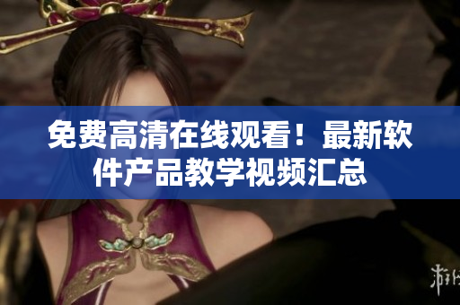 免费高清在线观看！最新软件产品教学视频汇总