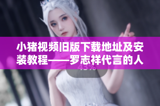 小猪视频旧版下载地址及安装教程——罗志祥代言的人气软件