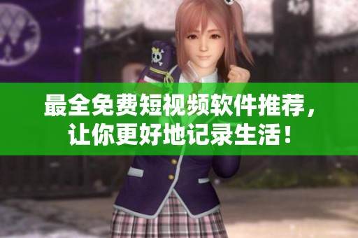 最全免费短视频软件推荐，让你更好地记录生活！