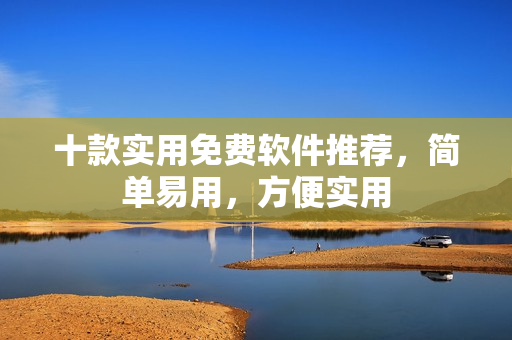 十款实用免费软件推荐，简单易用，方便实用