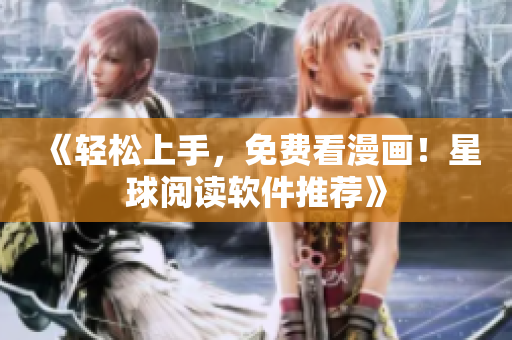 《轻松上手，免费看漫画！星球阅读软件推荐》