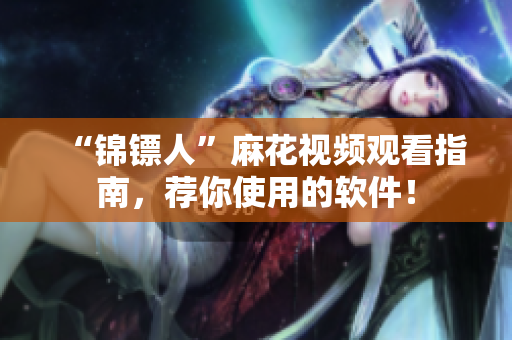 “锦镖人”麻花视频观看指南，荐你使用的软件！
