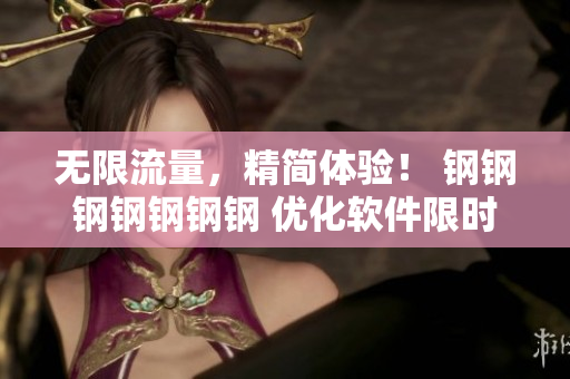 无限流量，精简体验！ 钢钢钢钢钢钢钢 优化软件限时免费