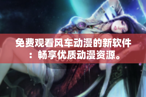 免费观看风车动漫的新软件：畅享优质动漫资源。