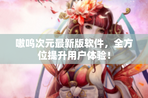 嗷呜次元最新版软件，全方位提升用户体验！