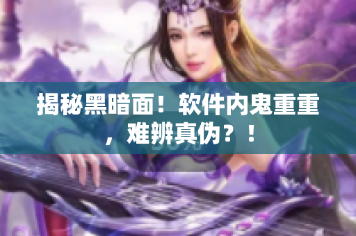 揭秘黑暗面！软件内鬼重重，难辨真伪？！