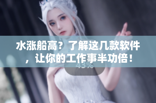 水涨船高？了解这几款软件，让你的工作事半功倍！