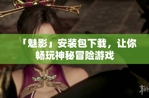 「魅影」安装包下载，让你畅玩神秘冒险游戏