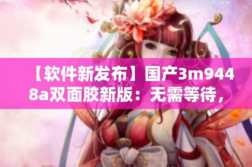 【软件新发布】国产3m9448a双面胶新版：无需等待，一键固定
