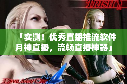 「实测！优秀直播推流软件月神直播，流畅直播神器」