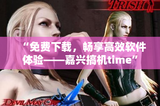 “免费下载，畅享高效软件体验——嘉兴搞机time”
