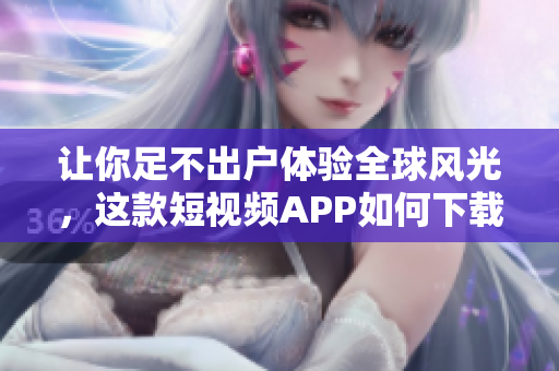让你足不出户体验全球风光，这款短视频APP如何下载安装？