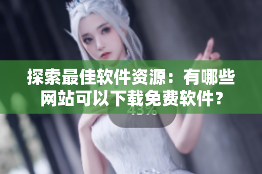 探索最佳软件资源：有哪些网站可以下载免费软件？