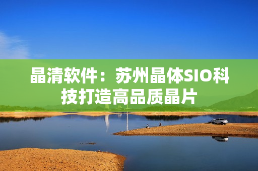 晶清软件：苏州晶体SIO科技打造高品质晶片