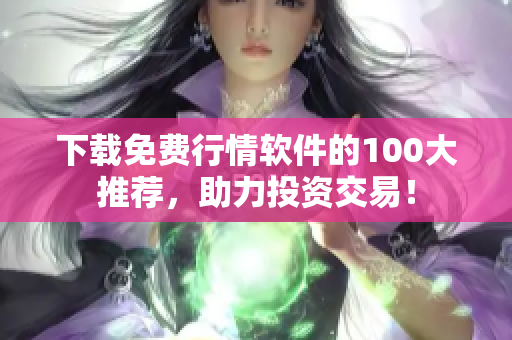 下载免费行情软件的100大推荐，助力投资交易！