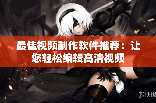 最佳视频制作软件推荐：让您轻松编辑高清视频