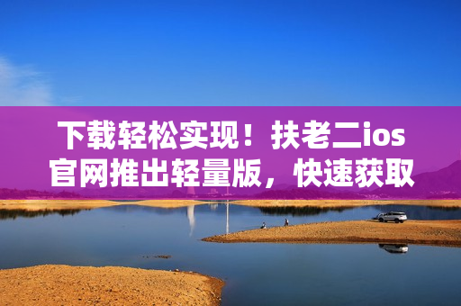 下载轻松实现！扶老二ios官网推出轻量版，快速获取软件享受！