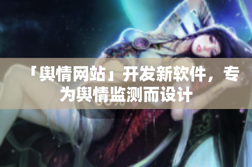 「舆情网站」开发新软件，专为舆情监测而设计