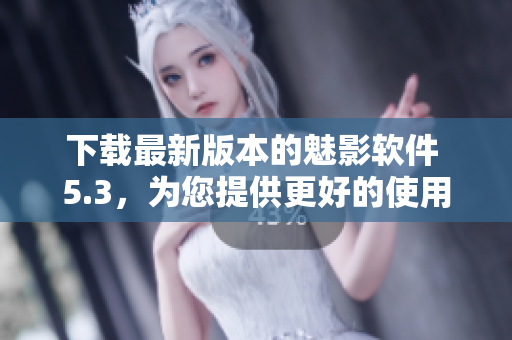 下载最新版本的魅影软件 5.3，为您提供更好的使用体验！