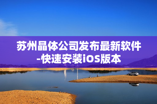 苏州晶体公司发布最新软件-快速安装iOS版本