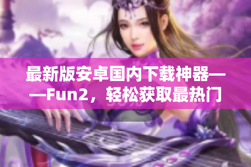 最新版安卓国内下载神器——Fun2，轻松获取最热门应用！
