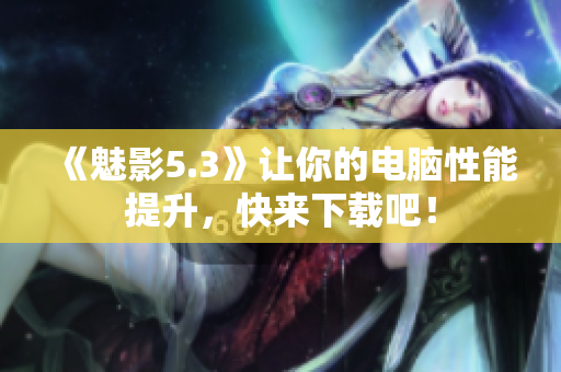 《魅影5.3》让你的电脑性能提升，快来下载吧！