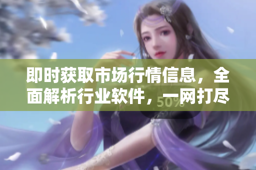 即时获取市场行情信息，全面解析行业软件，一网打尽