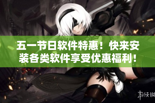 五一节日软件特惠！快来安装各类软件享受优惠福利！