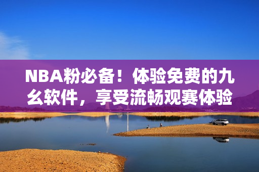 NBA粉必备！体验免费的九幺软件，享受流畅观赛体验