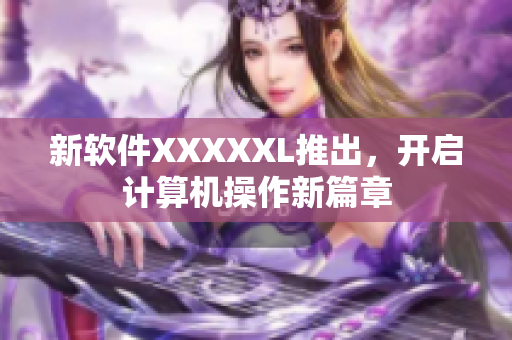 新软件XXXXXL推出，开启计算机操作新篇章