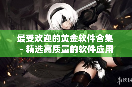 最受欢迎的黄金软件合集 - 精选高质量的软件应用
