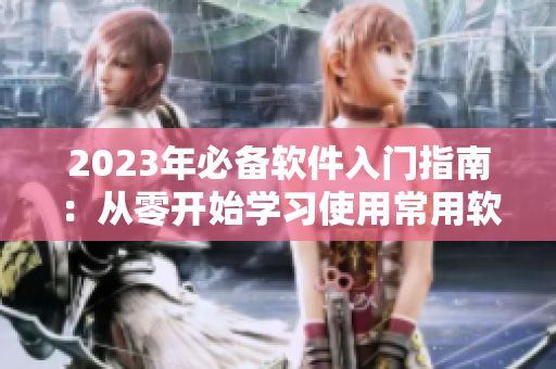 2023年必备软件入门指南：从零开始学习使用常用软件