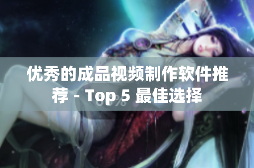 优秀的成品视频制作软件推荐 - Top 5 最佳选择