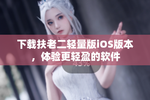 下载扶老二轻量版iOS版本，体验更轻盈的软件