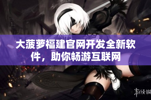 大菠萝福建官网开发全新软件，助你畅游互联网