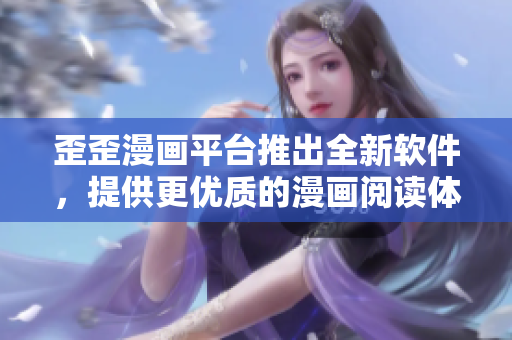 歪歪漫画平台推出全新软件，提供更优质的漫画阅读体验