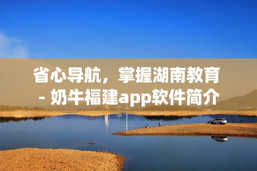 省心导航，掌握湖南教育 - 奶牛福建app软件简介