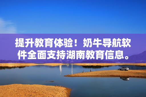 提升教育体验！奶牛导航软件全面支持湖南教育信息。