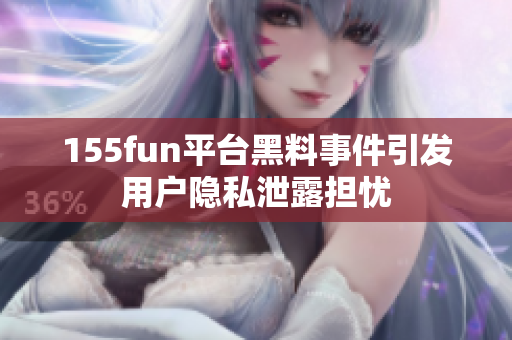 155fun平台黑料事件引发用户隐私泄露担忧