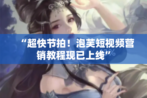 “超快节拍！泡芙短视频营销教程现已上线”