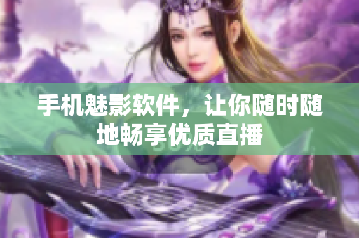 手机魅影软件，让你随时随地畅享优质直播
