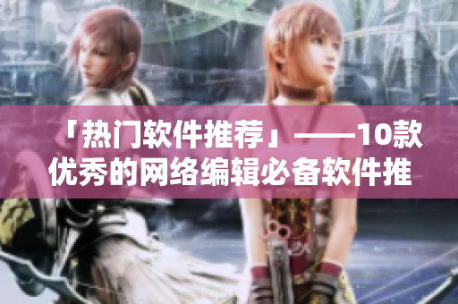 「热门软件推荐」——10款优秀的网络编辑必备软件推荐