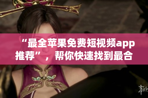 “最全苹果免费短视频app推荐”，帮你快速找到最合适的软件！