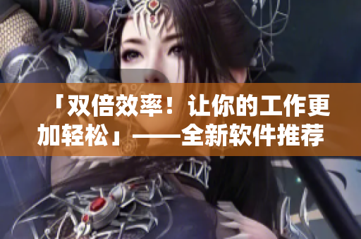 「双倍效率！让你的工作更加轻松」——全新软件推荐