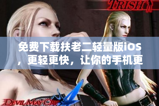 免费下载扶老二轻量版iOS，更轻更快，让你的手机更流畅