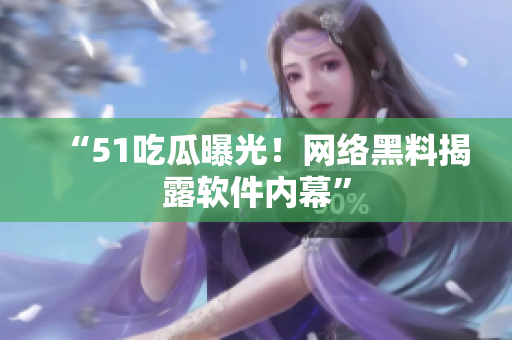 “51吃瓜曝光！网络黑料揭露软件内幕”