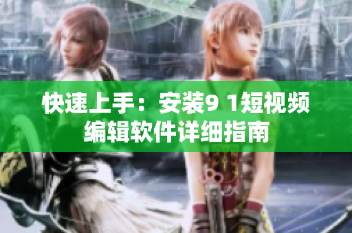 快速上手：安装9 1短视频编辑软件详细指南