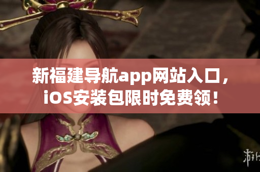 新福建导航app网站入口，iOS安装包限时免费领！