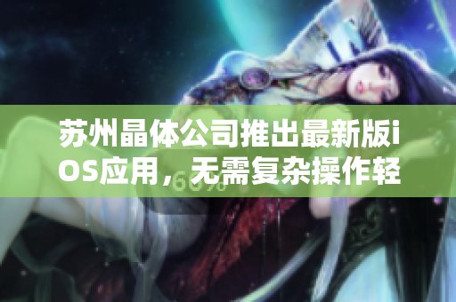 苏州晶体公司推出最新版iOS应用，无需复杂操作轻松安装