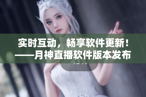 实时互动，畅享软件更新！——月神直播软件版本发布全解析
